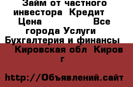 Займ от частного инвестора. Кредит. › Цена ­ 1 500 000 - Все города Услуги » Бухгалтерия и финансы   . Кировская обл.,Киров г.